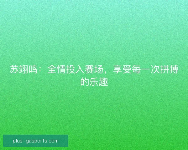 苏翊鸣：全情投入赛场，享受每一次拼搏的乐趣