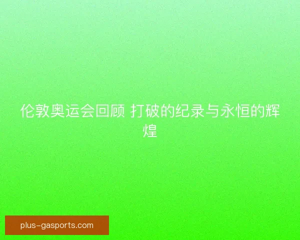 伦敦奥运会回顾 打破的纪录与永恒的辉煌