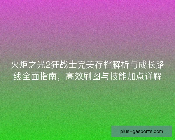 火炬之光2狂战士完美存档解析与成长路线全面指南，高效刷图与技能加点详解