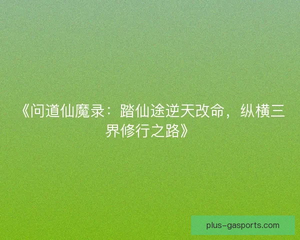 《问道仙魔录：踏仙途逆天改命，纵横三界修行之路》