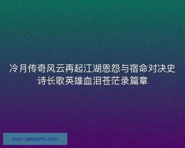 冷月传奇风云再起江湖恩怨与宿命对决史诗长歌英雄血泪苍茫录篇章